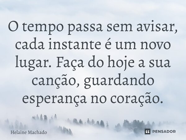 O tempo passa sem avisar, cada instante é um novo lugar. Faça do hoje a sua canção, guardando esperança no coração.... Frase de Helaine Machado.