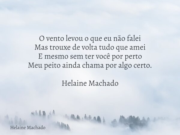O vento levou o que eu não falei Mas trouxe de volta tudo que amei E mesmo sem ter você por perto Meu peito ainda chama por algo certo. Helaine Machado... Frase de Helaine Machado.