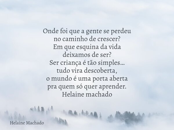Onde foi que a gente se perdeu no caminho de crescer? Em que esquina da vida deixamos de ser? Ser criança é tão simples… tudo vira descoberta, o mundo é uma por... Frase de Helaine Machado.