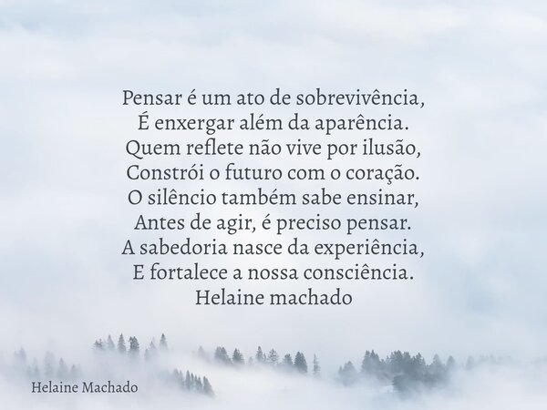 Pensar é um ato de sobrevivência, É enxergar além da aparência. Quem reflete não vive por ilusão, Constrói o futuro com o coração. O silêncio também sabe ensina... Frase de Helaine Machado.