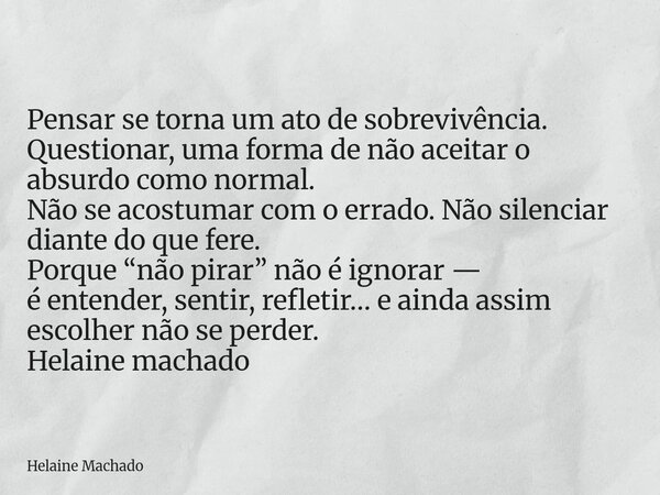 Pensar se torna um ato de sobrevivência. Questionar, uma forma de não aceitar o absurdo como normal. Não se acostumar com o errado. Não silenciar diante do que ... Frase de Helaine Machado.