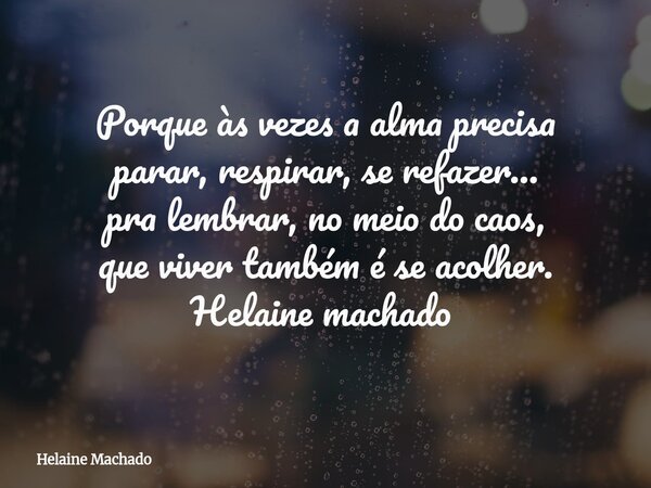 Porque às vezes a alma precisa parar, respirar, se refazer… pra lembrar, no meio do caos, que viver também é se acolher. Helaine machado ⁠... Frase de Helaine Machado.