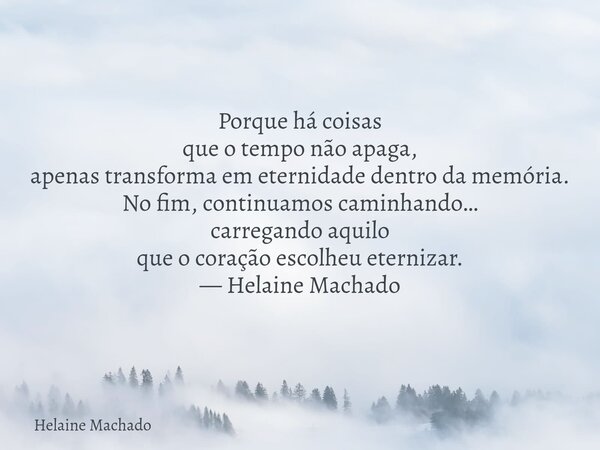 Porque há coisas que o tempo não apaga, apenas transforma em eternidade dentro da memória. No fim, continuamos caminhando… carregando aquilo que o coração escol... Frase de Helaine Machado.