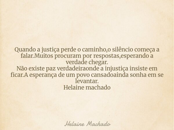 Quando a justiça perde o caminho,o silêncio começa a falar.Muitos procuram por respostas,esperando a verdade chegar. Não existe paz verdadeiraonde a injustiça i... Frase de Helaine Machado.