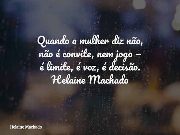 Quando a mulher diz não, não é convite, nem jogo — é limite, é voz, é decisão. Helaine Machado... Frase de Helaine Machado.