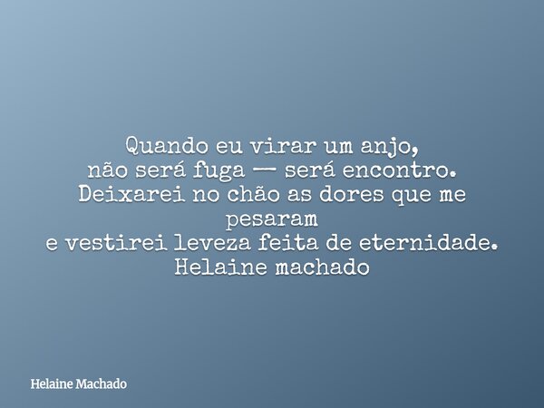 Quando eu virar um anjo, não será fuga — será encontro. Deixarei no chão as dores que me pesaram e vestirei leveza feita de eternidade. Helaine machado... Frase de Helaine Machado.