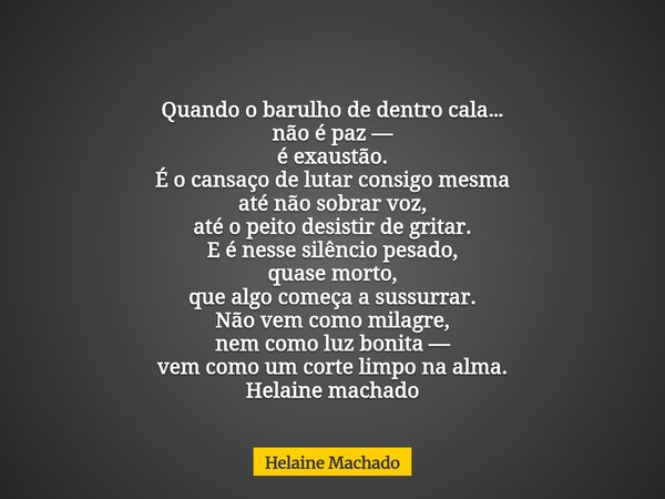 Quando o barulho de dentro cala… não é paz — é exaustão. É o cansaço de lutar consigo mesma até não sobrar voz, até o peito desistir de gritar. E é nesse silênc... Frase de Helaine Machado.