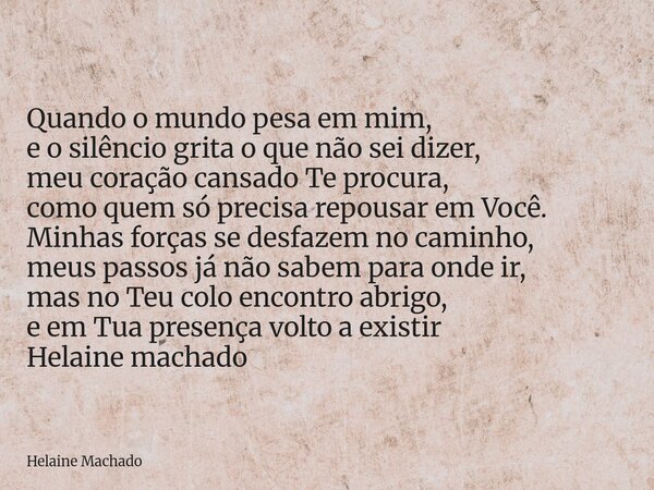 Quando o mundo pesa em mim, e o silêncio grita o que não sei dizer, meu coração cansado Te procura, como quem só precisa repousar em Você. Minhas forças se desf... Frase de Helaine Machado.