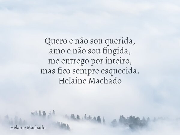 Quero e não sou querida, amo e não sou fingida, me entrego por inteiro, mas fico sempre esquecida. Helaine Machado... Frase de Helaine Machado.