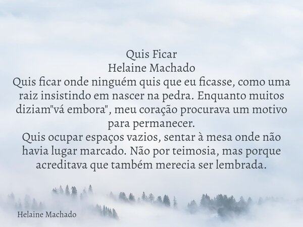 Quis Ficar Helaine Machado Quis ficar onde ninguém quis que eu ficasse, como uma raiz insistindo em nascer na pedra. Enquanto muitos diziam "vá embora"... Frase de Helaine Machado.