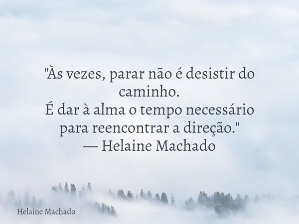 "Às vezes, parar não é desistir do caminho. É dar à alma o tempo necessário para reencontrar a direção." — Helaine Machado... Frase de Helaine Machado.