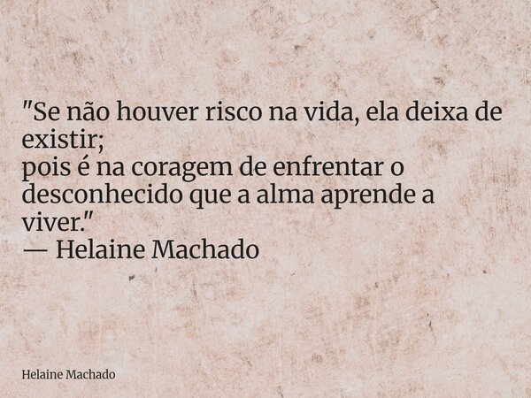"Se não houver risco na vida, ela deixa de existir; pois é na coragem de enfrentar o desconhecido que a alma aprende a viver." — Helaine Machado... Frase de Helaine Machado.