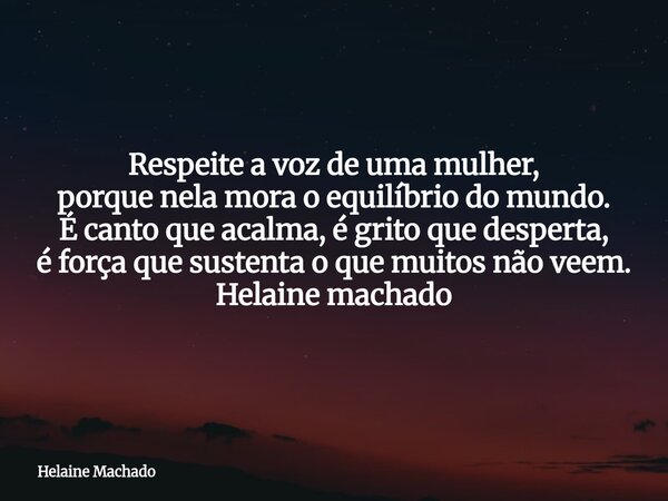 Respeite a voz de uma mulher, porque nela mora o equilíbrio do mundo. É canto que acalma, é grito que desperta, é força que sustenta o que muitos não veem. Hela... Frase de Helaine Machado.