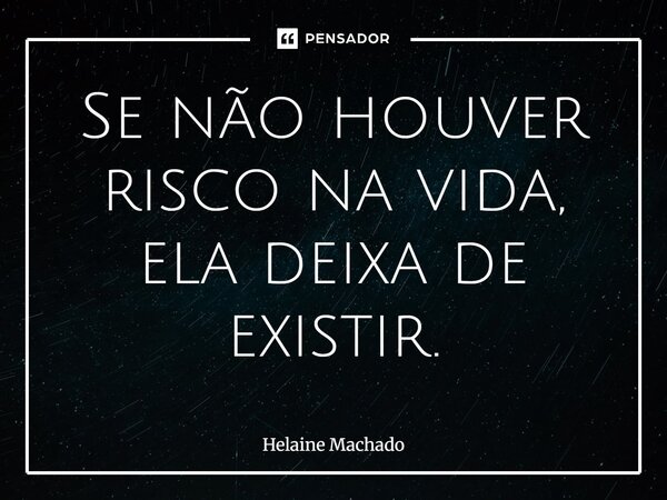 Se não houver risco na vida, ela deixa de existir.... Frase de Helaine Machado.
