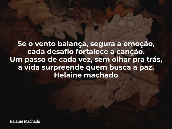 Se o vento balança, segura a emoção, cada desafio fortalece a canção. Um passo de cada vez, sem olhar pra trás, a vida surpreende quem busca a paz. Helaine mach... Frase de Helaine Machado.
