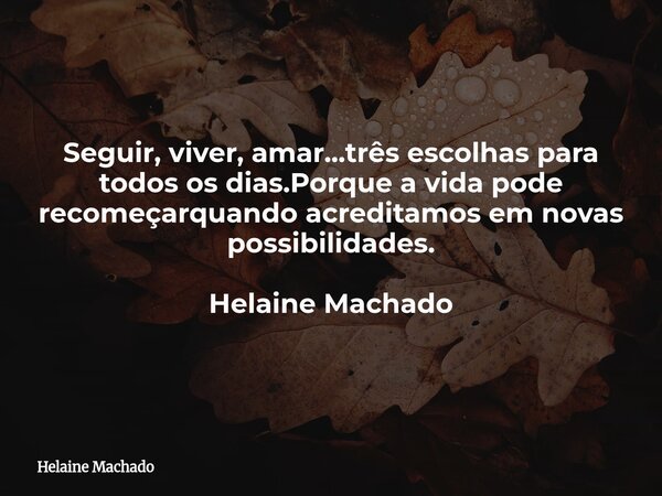 Seguir, viver, amar...três escolhas para todos os dias.Porque a vida pode recomeçarquando acreditamos em novas possibilidades. Helaine Machado... Frase de Helaine Machado.