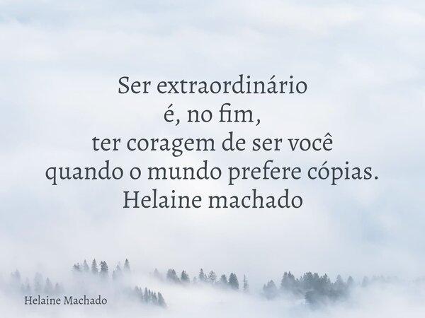 Ser extraordinário é, no fim, ter coragem de ser você quando o mundo prefere cópias. Helaine machado... Frase de Helaine Machado.