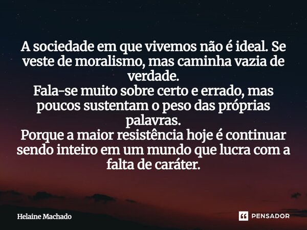 A sociedade em que vivemos não é ideal. Se veste de moralismo, mas caminha vazia de verdade. Fala-se muito sobre certo e errado, mas poucos sustentam o peso das... Frase de Helaine Machado.