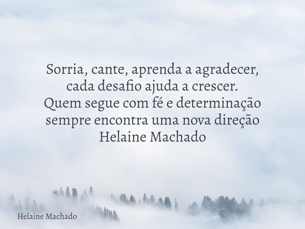 Sorria, cante, aprenda a agradecer, cada desafio ajuda a crescer. Quem segue com fé e determinação sempre encontra uma nova direção Helaine Machado... Frase de Helaine Machado.