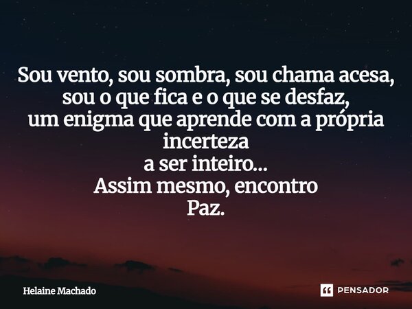 Sou vento, sou sombra, sou chama acesa, sou o que fica e o que se desfaz, um enigma que aprende com a própria incerteza a ser inteiro… Assim mesmo, encontro Paz... Frase de Helaine Machado.