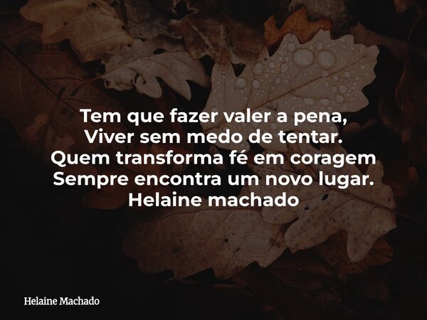 Tem que fazer valer a pena, Viver sem medo de tentar. Quem transforma fé em coragem Sempre encontra um novo lugar. Helaine machado... Frase de Helaine Machado.