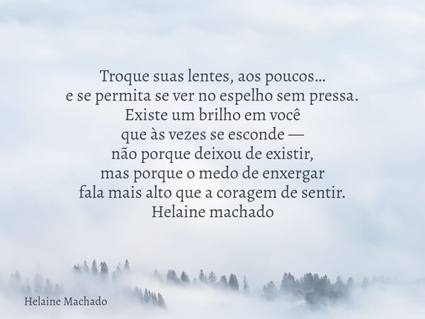 Troque suas lentes, aos poucos… e se permita se ver no espelho sem pressa. Existe um brilho em você que às vezes se esconde — não porque deixou de existir, mas ... Frase de Helaine Machado.