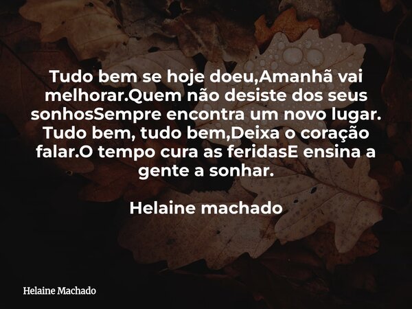 Tudo bem se hoje doeu,Amanhã vai melhorar.Quem não desiste dos seus sonhosSempre encontra um novo lugar. Tudo bem, tudo bem,Deixa o coração falar.O tempo cura a... Frase de Helaine Machado.