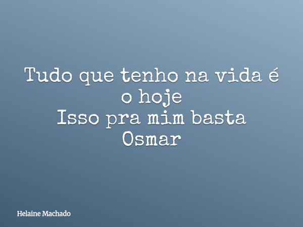 Tudo que tenho na vida é o hoje Isso pra mim basta Osmar... Frase de Helaine Machado.