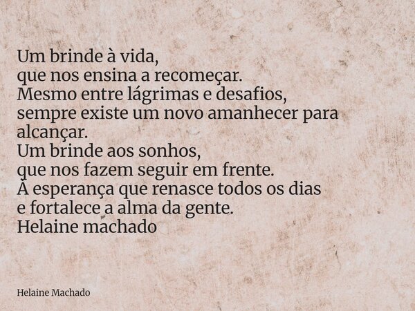 Um brinde à vida, que nos ensina a recomeçar. Mesmo entre lágrimas e desafios, sempre existe um novo amanhecer para alcançar. Um brinde aos sonhos, que nos faze... Frase de Helaine Machado.