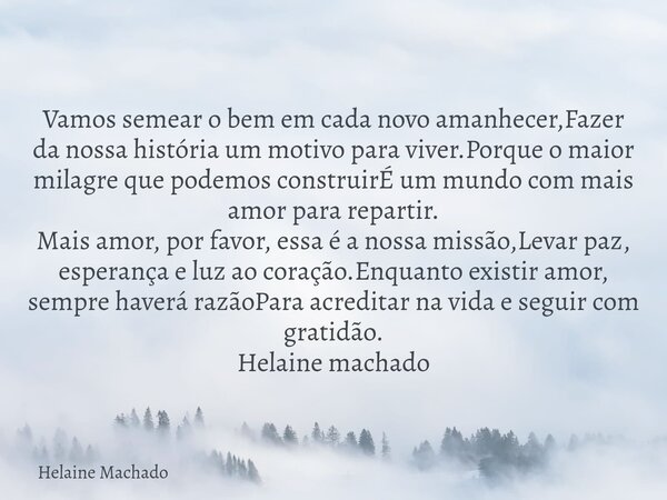 Vamos semear o bem em cada novo amanhecer,Fazer da nossa história um motivo para viver.Porque o maior milagre que podemos construirÉ um mundo com mais amor para... Frase de Helaine Machado.
