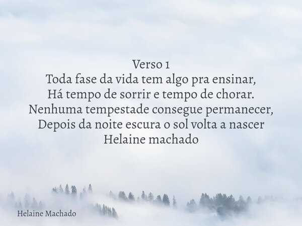 ⁠Verso 1 Toda fase da vida tem algo pra ensinar, Há tempo de sorrir e tempo de chorar. Nenhuma tempestade consegue permanecer, Depois da noite escura o sol volt... Frase de Helaine Machado.