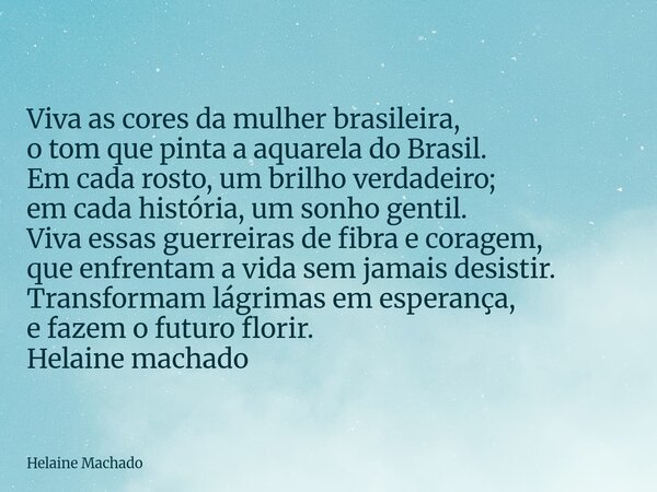 Viva as cores da mulher brasileira, o tom que pinta a aquarela do Brasil. Em cada rosto, um brilho verdadeiro; em cada história, um sonho gentil. Viva essas gue... Frase de Helaine Machado.