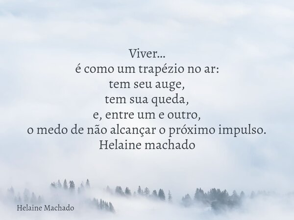 Viver… é como um trapézio no ar: tem seu auge, tem sua queda, e, entre um e outro, o medo de não alcançar o próximo impulso. Helaine machado... Frase de Helaine Machado.