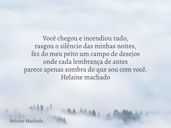 Você chegou e incendiou tudo, rasgou o silêncio das minhas noites, fez do meu peito um campo de desejos onde cada lembrança de antes parece apenas sombra do que... Frase de Helaine Machado.