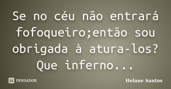 Se no céu não entrará fofoqueiro;então sou obrigada à atura-los?Que inferno...... Frase de Helane Santos.