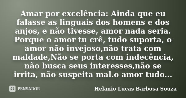 Amar por excelência: Ainda que eu falasse as linguais dos homens e dos anjos, e não tivesse, amor nada seria. Porque o amor tu crê, tudo suporta, o amor não inv... Frase de Helanio Lucas Barbosa Souza.