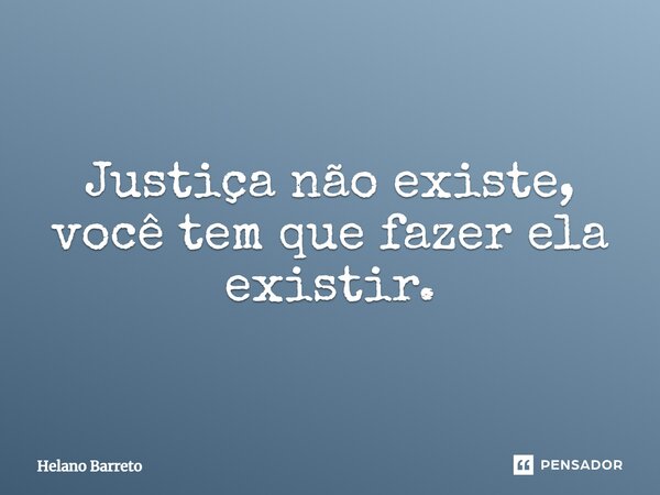 ⁠Justiça não existe, você tem que fazer ela existir.... Frase de Helano Barreto.