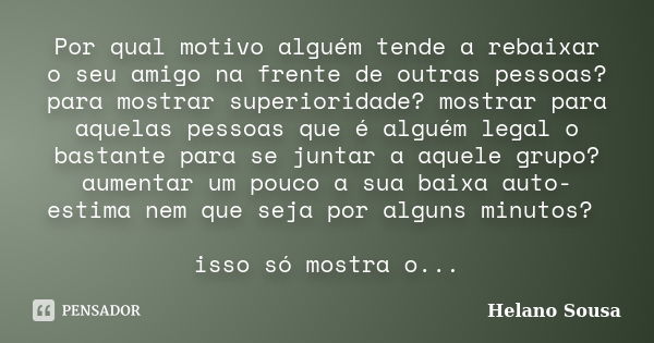 Por qual motivo alguém tende a rebaixar o seu amigo na frente de outras pessoas? para mostrar superioridade? mostrar para aquelas pessoas que é alguém legal o b... Frase de Helano Sousa.