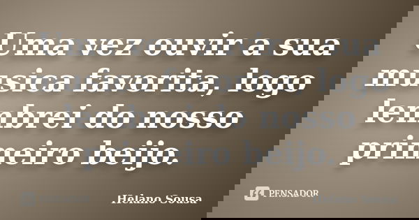 Uma vez ouvir a sua musica favorita, logo lembrei do nosso primeiro beijo.... Frase de Helano Sousa.