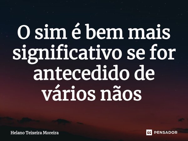 O sim é bem mais significativo se for antecedido de vários nãos ⁠... Frase de Helano Teixeira Moreira.