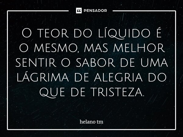 ⁠O teor do líquido é o mesmo, mas melhor sentir o sabor de uma lágrima de alegria do que de tristeza.... Frase de helano tm.