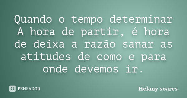 Quando o tempo determinar A hora de partir, é hora de deixa a razão sanar as atitudes de como e para onde devemos ir.... Frase de Helany soares.