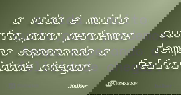 a vida é muito curta,para perdemos tempo esperando a felicidade chegar.... Frase de helber.