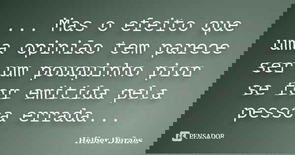 ... Mas o efeito que uma opinião tem parece ser um pouquinho pior se for emitida pela pessoa errada...... Frase de Helber Durães.