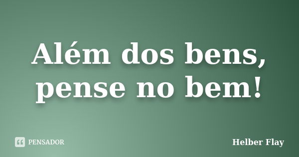 Além dos bens, pense no bem!... Frase de Helber Flay.