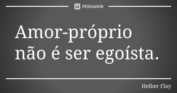 Amor-próprio não é ser egoísta.... Frase de Helber Flay.