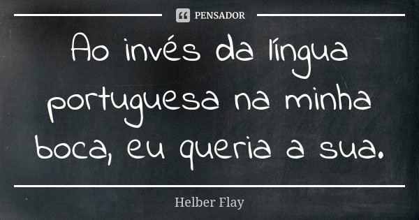 Ao invés da língua portuguesa na minha boca, eu queria a sua.... Frase de Helber Flay.