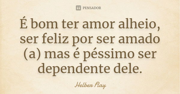 É bom ter amor alheio, ser feliz por ser amado (a) mas é péssimo ser dependente dele.... Frase de Helber Flay.