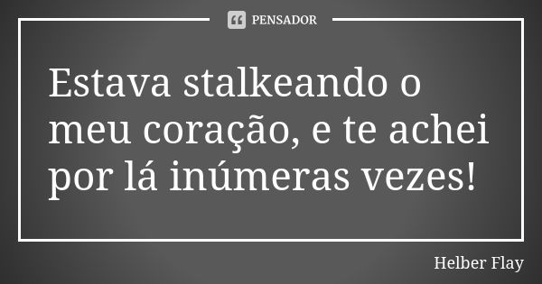 Estava stalkeando o meu coração, e te achei por lá inúmeras vezes!... Frase de Helber Flay.