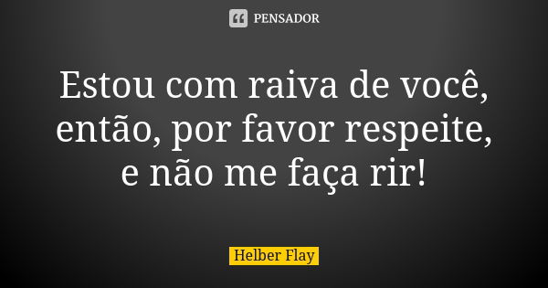 Estou com raiva de você, então, por favor respeite, e não me faça rir!... Frase de Helber Flay.